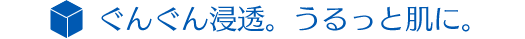 ぐんぐん浸透。うるっと肌に。