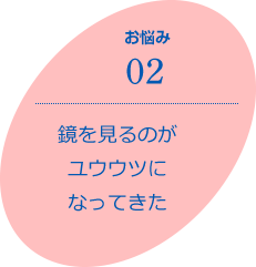 お悩み02　鏡を見るのがユウウツになってきた