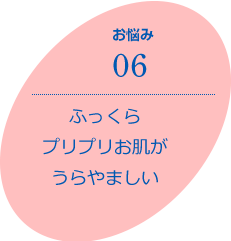 お悩み06　ふっくらプリプリお肌がうらやましい